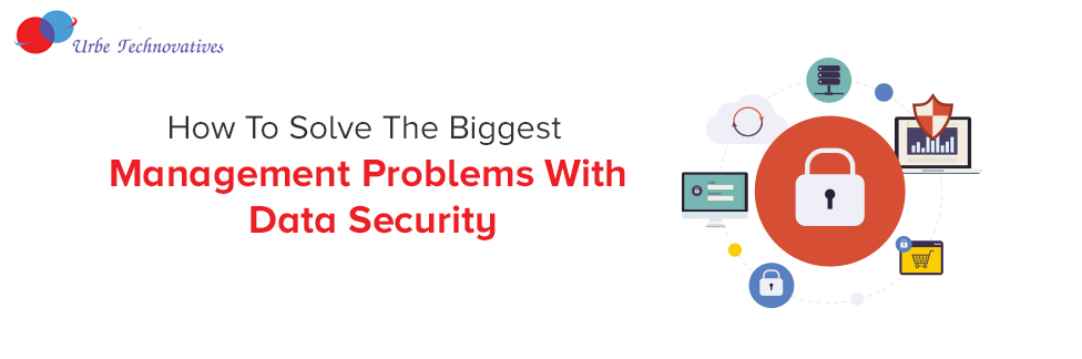 How To Solve The Biggest Management Problems With Data Security